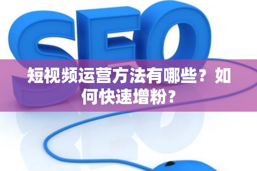 短视频运营方法有哪些？如何快速增粉？