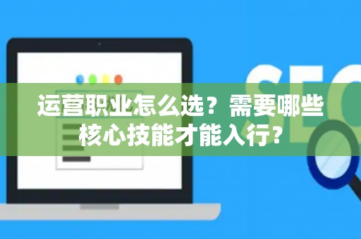 运营职业怎么选？需要哪些核心技能才能入行？
