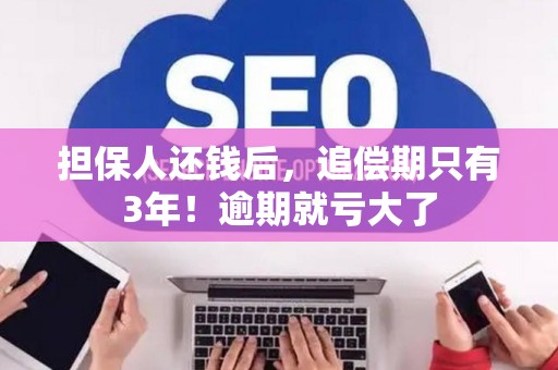 担保人还钱后，追偿期只有3年！逾期就亏大了