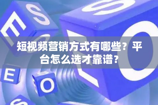 短视频营销方式有哪些？平台怎么选才靠谱？