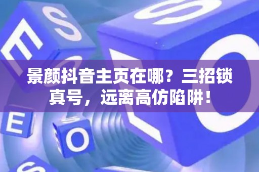 景颜抖音主页在哪？三招锁真号，远离高仿陷阱！