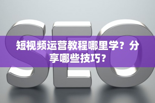 短视频运营教程哪里学？分享哪些技巧？