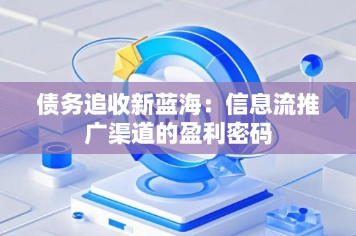 债务追收新蓝海：信息流推广渠道的盈利密码