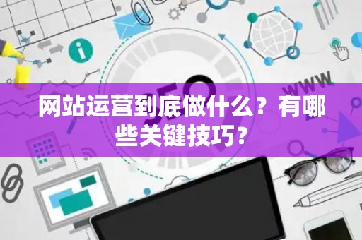 网站运营到底做什么？有哪些关键技巧？