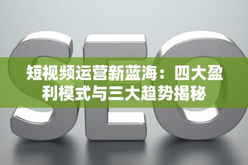 短视频运营新蓝海：四大盈利模式与三大趋势揭秘