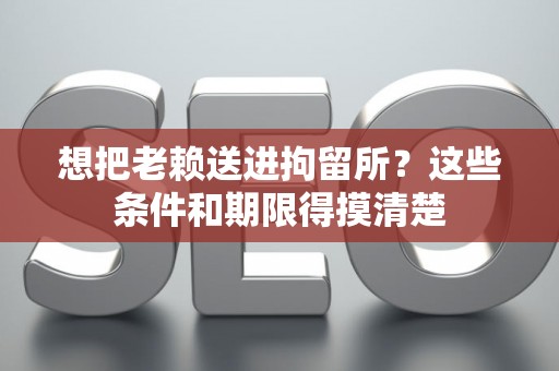 想把老赖送进拘留所？这些条件和期限得摸清楚