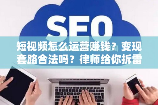 短视频怎么运营赚钱？变现套路合法吗？律师给你拆雷