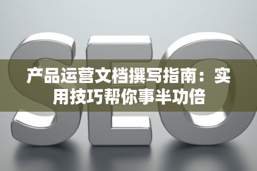 产品运营文档撰写指南：实用技巧帮你事半功倍