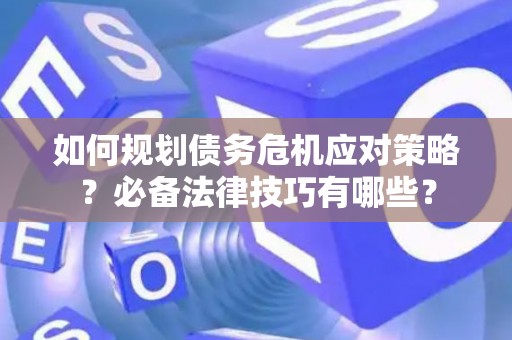 如何规划债务危机应对策略？必备法律技巧有哪些？