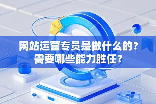 网站运营专员是做什么的？需要哪些能力胜任？