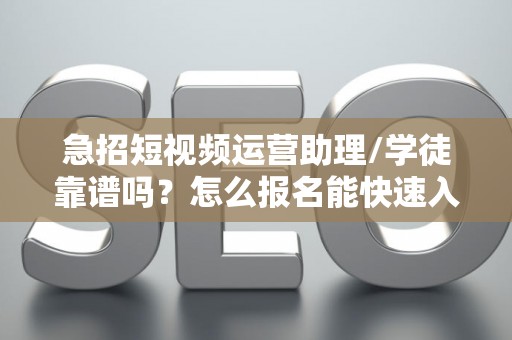 急招短视频运营助理/学徒靠谱吗？怎么报名能快速入职？