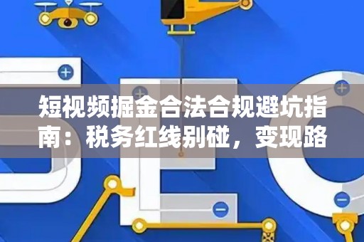 短视频掘金合法合规避坑指南：税务红线别碰，变现路径这样走才稳！
