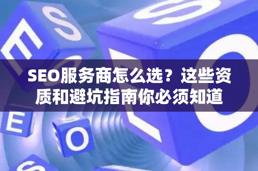 SEO服务商怎么选？这些资质和避坑指南你必须知道
