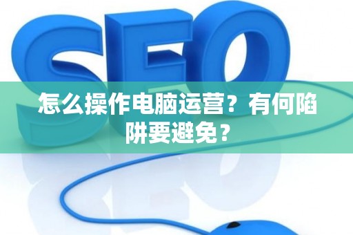 怎么操作电脑运营？有何陷阱要避免？