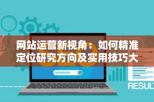 网站运营新视角：如何精准定位研究方向及实用技巧大放送