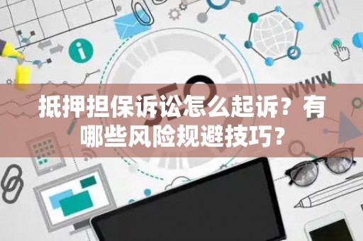 抵押担保诉讼怎么起诉？有哪些风险规避技巧？