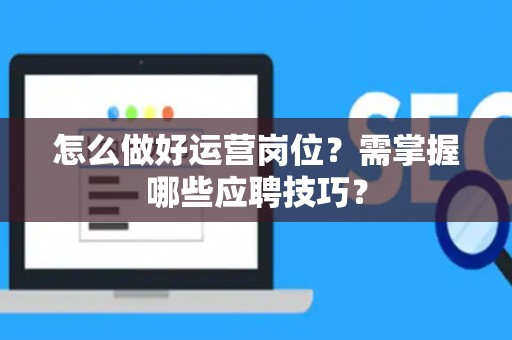 怎么做好运营岗位？需掌握哪些应聘技巧？