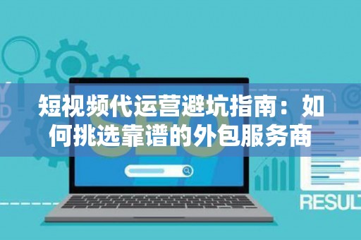 短视频代运营避坑指南：如何挑选靠谱的外包服务商