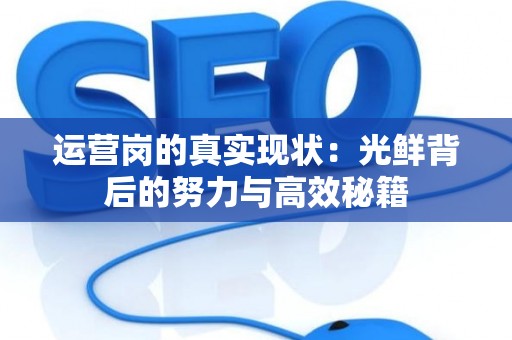 运营岗的真实现状：光鲜背后的努力与高效秘籍