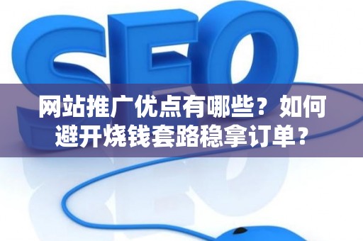 网站推广优点有哪些？如何避开烧钱套路稳拿订单？