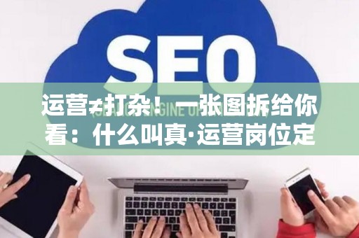 运营≠打杂！一张图拆给你看：什么叫真·运营岗位定义