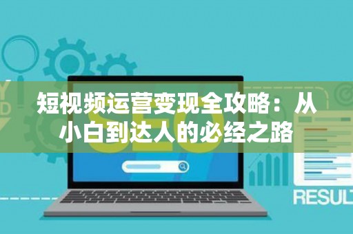 短视频运营变现全攻略：从小白到达人的必经之路