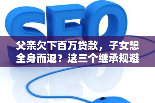 父亲欠下百万贷款，子女想全身而退？这三个继承规避技巧真能不背锅？