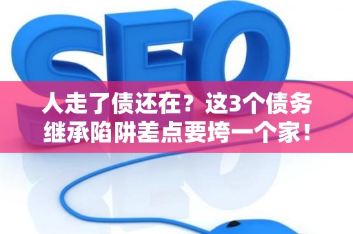 人走了债还在？这3个债务继承陷阱差点要垮一个家！