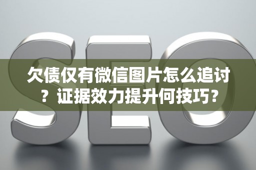 欠债仅有微信图片怎么追讨？证据效力提升何技巧？