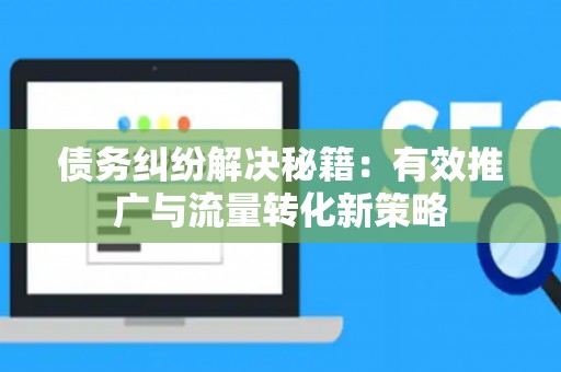 债务纠纷解决秘籍：有效推广与流量转化新策略