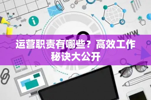 运营职责有哪些？高效工作秘诀大公开